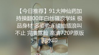 【今日推荐】91大神仙药加持操翻00年白丝骚浪学妹 极品身材 多姿势连续抽插浪叫不止 完美露脸 高清720P原版无水印