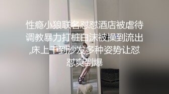 性瘾小狼联名怼怼酒店被虐待调教暴力打桩白沫被操到流出,床上干到沙发多种姿势让怼怼爽到爆