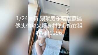 1/24最新 猥琐房东暗藏藏摄像头偷窥火爆身材的D奶女租客VIP1196