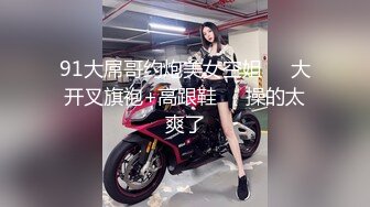 91大屌哥约炮美女空姐❤️大开叉旗袍+高跟鞋❤️操的太爽了