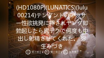 (HD1080P)(LUNATICS)(lulu00214)テンダントのアラサー性欲挑発に押されヤング即勃起したら尻テクで何度も中出し射精させてくれた。 弥生みづき