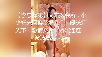 【李总探花】周末探会所，小少妇来回换了好几个，暧昧灯光下，激情交合，娇喘连连一波波高潮来袭