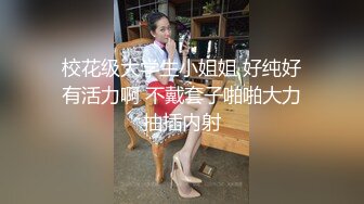 校花级大学生小姐姐 好纯好有活力啊 不戴套子啪啪大力抽插内射