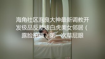 海角社区泡良大神最新调教开发极品反差婊白虎美女邻居（露脸拍摄）第一次草屁眼