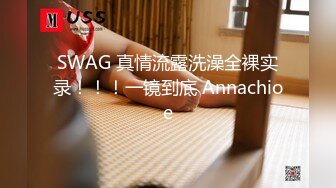 SWAG 真情流露洗澡全裸实录！！！一镜到底 Annachioe