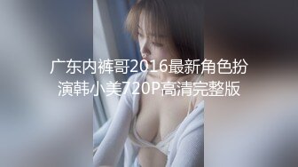 广东内裤哥2016最新角色扮演韩小美720P高清完整版