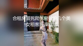 合租房冒死爬气窗偷拍几个美女租客洗澡嘘嘘