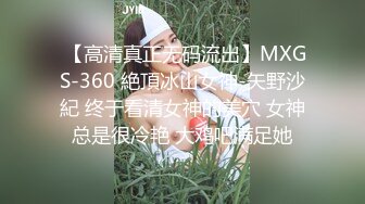  【高清真正无码流出】MXGS-360 絶頂冰山女神-矢野沙紀 终于看清女神的美穴 女神总是很冷艳 大鸡吧满足她