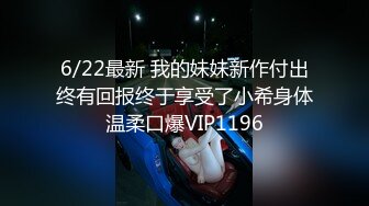 6/22最新 我的妹妹新作付出终有回报终于享受了小希身体温柔口爆VIP1196