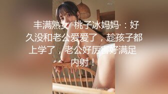   丰满熟女 ·桃子冰妈妈·：好久没和老公爱爱了，趁孩子都上学了，老公好厉害好满足 内射！