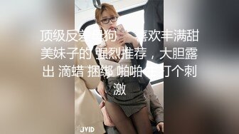 顶级反差母狗❤️喜欢丰满甜美妹子的 强烈推荐，大胆露出 滴蜡 捆绑 啪啪 主打个刺激