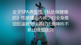 女子SPA养生馆《私处保健偷拍》性感情趣内裤少妇全身推油抠逼被男技师轻抚到呻吟不断比做爱还爽