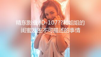 精东影业 JD-107??和姐姐的闺蜜发生不可描述的事情