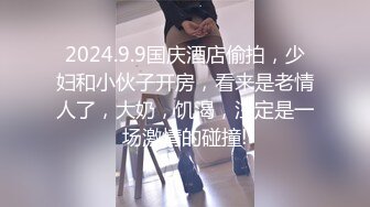 2024.9.9国庆酒店偷拍，少妇和小伙子开房，看来是老情人了，大奶，饥渴，注定是一场激情的碰撞!