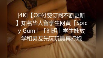 [4K]【OF付费订阅不断更新】知名华人留学生网黄「Spicy Gum」「刘玥」学生妹放学和男友先玩玩具再打炮