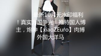 ⚫️⚫️最新10月无水印福利！真实为国争光！推特国人博主，炮神【xiaoZEuro】肉搏外国大洋马