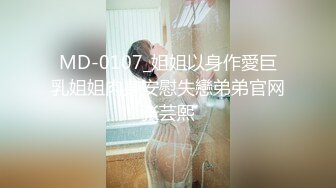 MD-0107_姐姐以身作愛巨乳姐姐肉身安慰失戀弟弟官网张芸熙