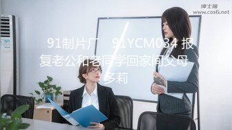 ✿91制片厂✿ 91YCM034 报复老公和老同学回家间父母 多莉