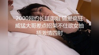 2000网约长腿御姐 做爱疯狂威猛大哥差点招架不住欲女抽插激情四射