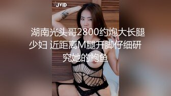   湖南光头哥2800约炮大长腿少妇 近距离M腿开脚仔细研究她的鲍鱼