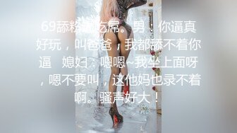 69舔粉逼吃屌。男：你逼真好玩，叫爸爸，我都舔不着你逼   媳妇：嗯嗯~我坐上面呀，嗯不要叫，这他妈也录不着啊。骚声好大！