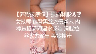 -私密按摩养生馆才摸两下就湿哒哒要找肉棒了 公狗腰宛如机关枪突射淫穴