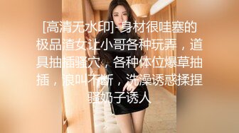 [高清无水印]-身材很哇塞的极品渣女让小哥各种玩弄，道具抽插骚穴，各种体位爆草抽插，浪叫不断，洗澡诱惑揉捏骚奶子诱人