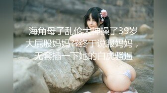 海角母子乱伦大神操了39岁大屁股妈妈??终于说服妈妈，无套插一下她的白虎骚逼