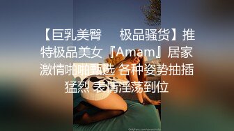 【巨乳美臀❤️极品骚货】推特极品美女『Amam』居家激情啪啪甄选 各种姿势抽插猛烈 表情淫荡到位