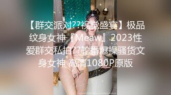 【群交派对??视觉盛宴】极品纹身女神『Meaw』2023性爱群交私拍??轮番爆操骚货文身女神 高清1080P原版