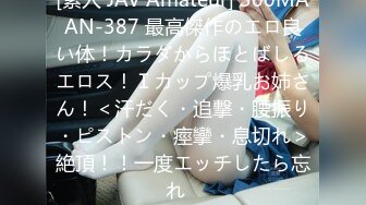 [素人 JAV Amateur] 300MAAN-387 最高傑作のエロ良い体！カラダからほとばしるエロス！Ｉカップ爆乳お姉さん！＜汗だく・追撃・腰振り・ピストン・痙攣・息切れ＞絶頂！！一度エッチしたら忘れ�