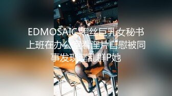 EDMOSAIC 黑丝巨乳女秘书上班在办公室看淫片自慰被同事发现淫乱群P她