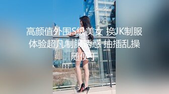 高颜值外围S级美女 换JK制服体验超凡制服诱惑 抽插乱操随便干