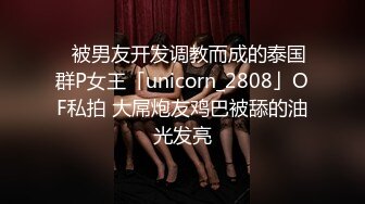 ✨被男友开发调教而成的泰国群P女王「unicorn_2808」OF私拍 大屌炮友鸡巴被舔的油光发亮