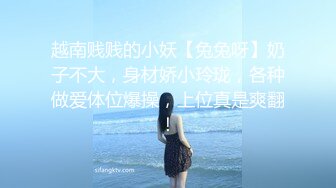 越南贱贱的小妖【兔兔呀】奶子不大，身材娇小玲珑，各种做爱体位爆操，上位真是爽翻！