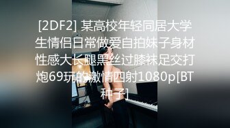 [2DF2] 某高校年轻同居大学生情侣日常做爱自拍妹子身材性感大长腿黑丝过膝袜足交打炮69玩的激情四射1080p[BT种子]