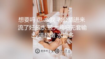 想要吗 想 求我 老公插进来 流了好多水 被大鸡吧无套输出 逼超嫩 水超多