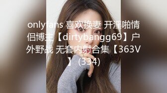 onlyfans 喜欢换妻 开淫啪情侣博主【dirtybangg69】户外野战 无套内射合集【363V】 (334)