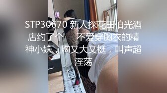 STP30670 新人探花田伯光酒店约了个❤️不爱穿胸衣的精神小妹，胸又大又挺，叫声超淫荡