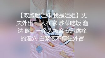 【双胞胎姐妹 我是姐姐】丈夫外出 一人在家 炒菜吃饭 溜达 晚上一个人被窝安慰瘙痒的淫穴 白浆液不停往外冒