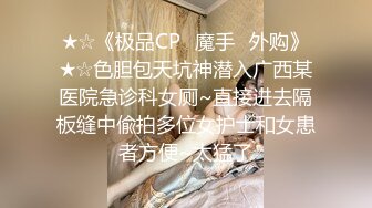 ★☆《极品CP✅魔手☛外购》★☆色胆包天坑神潜入广西某医院急诊科女厕~直接进去隔板缝中偸拍多位女护士和女患者方便~太猛了