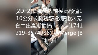 [2DF2]长腿新人辣模高颜值110公分长腿诱惑 敏感嫩穴无套中出高潮抽搐 - soav(1741219-3574938)_evMerge [BT种子]