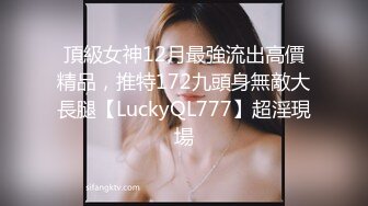 頂級女神12月最強流出高價精品，推特172九頭身無敵大長腿【LuckyQL777】超淫現場