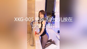 XKG-005 把保洁的女儿按在沙发上强奸