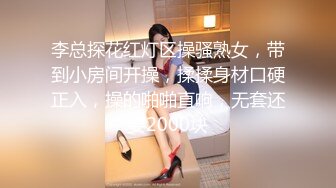 李总探花红灯区操骚熟女，带到小房间开操，揉揉身材口硬正入，操的啪啪直响，无套还要2000块