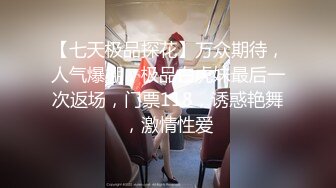 【七天极品探花】万众期待，人气爆棚，极品白虎妹最后一次返场，门票118，诱惑艳舞，激情性爱