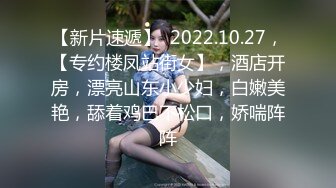 【新片速遞】  2022.10.27，【专约楼凤站街女】，酒店开房，漂亮山东小少妇，白嫩美艳，舔着鸡巴不松口，娇喘阵阵