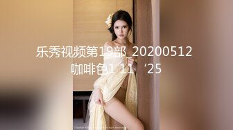 乐秀视频第19部_20200512 咖啡色1 11‘25