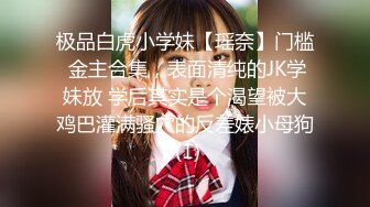 极品白虎小学妹【瑶奈】门槛 金主合集，表面清纯的JK学妹放 学后其实是个渴望被大鸡巴灌满骚穴的反差婊小母狗 (1)