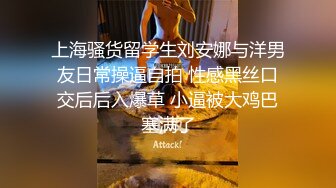 上海骚货留学生刘安娜与洋男友日常操逼自拍 性感黑丝口交后后入爆草 小逼被大鸡巴塞满了